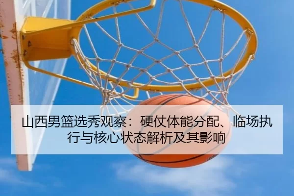 山西男篮选秀观察：硬仗体能分配、临场执行与核心状态解析及其影响