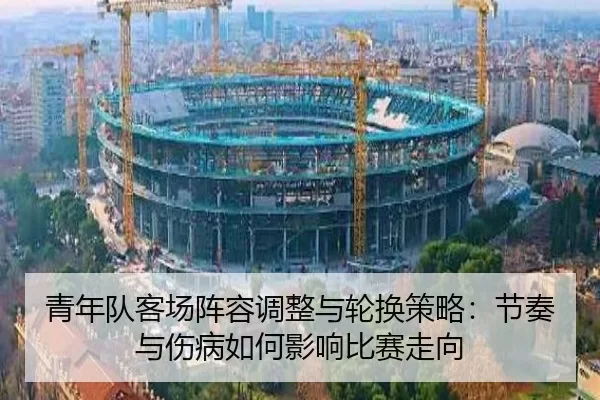 青年队客场阵容调整与轮换策略：节奏与伤病如何影响比赛走向