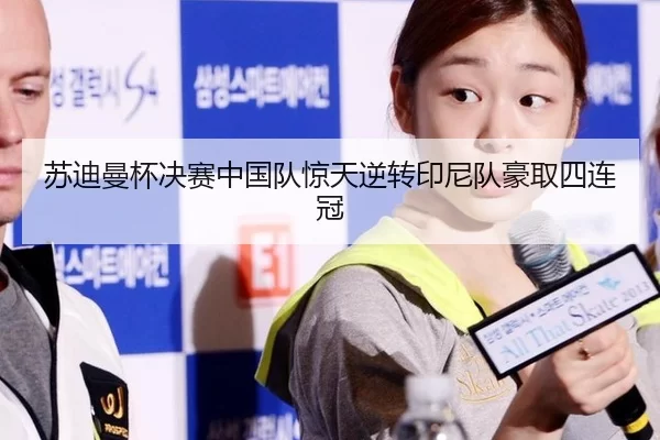 苏迪曼杯决赛中国队惊天逆转印尼队豪取四连冠
